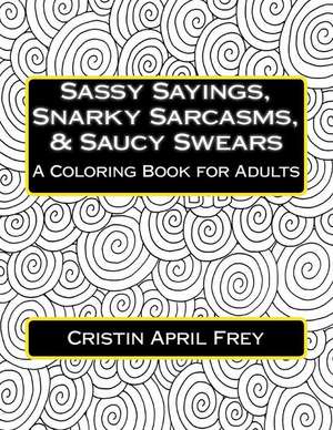 Sassy Sayings, Snarky Sarcasms, & Saucy Swears de Cristin April Frey