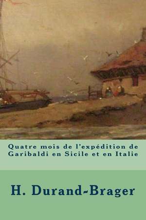 Quatre Mois de L'Expedition de Garibaldi En Sicile Et En Italie de H. Durand-Brager