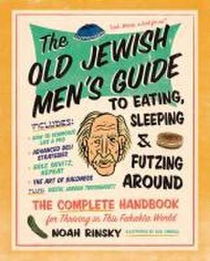 The Old Jewish Men's Guide to Eating, Sleeping, and Futzing Around de Noah Rinsky