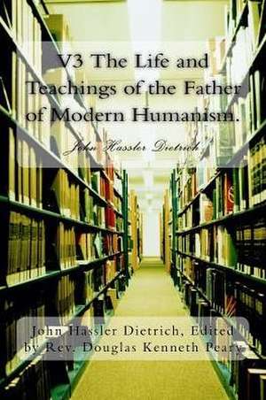 V3 the Life and Teachings of the Father of Modern Humanism. de John Hassler Dietrich