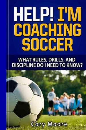 Help! I'm Coaching Soccer - What Rules, Drills, and Discipline Do I Need to Know? de Cory Moore