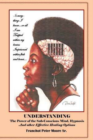 Understanding the Power of the Sub-conscious Mind Hypnosis and Other "Effective" Healing Options de Franchot Peter Moore Sr.