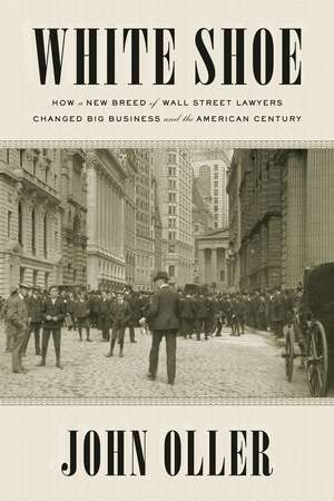 White Shoe: How a New Breed of Wall Street Lawyers Changed Big Business - and the American Century de John Oller