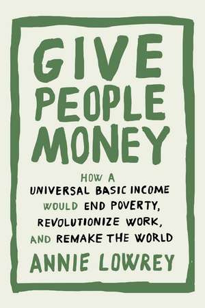 Give People Money: How a Universal Basic Income Would End Poverty, Revolutionize Work, and Remake the World de Annie Lowrey