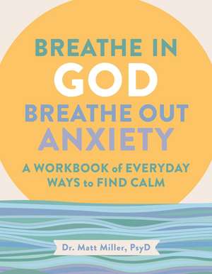 Breathe in God, Breathe Out Anxiety: A Workbook of Everyday Ways to Find Calm by Welcoming the Spirit de Matt Miller