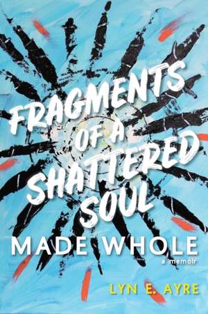 Fragments of a Shattered Soul Made Whole de Lyn E. Ayre