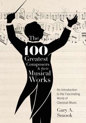 The 100 Greatest Composers and Their Musical Works de Gary A. Smook