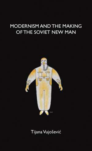 Modernism and the Making of the Soviet New Man de Tijana Vujosevic