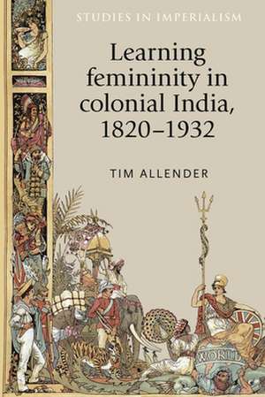 Learning Femininity in Colonial India, 1820-1932 de Tim Allender