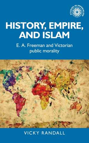 History, Empire, and Islam: E. A. Freeman and Victorian Public Morality de Vicky Randall