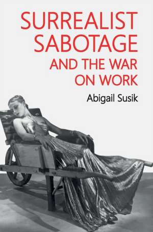 Surrealist Sabotage and the War on Work de Abigail Susik