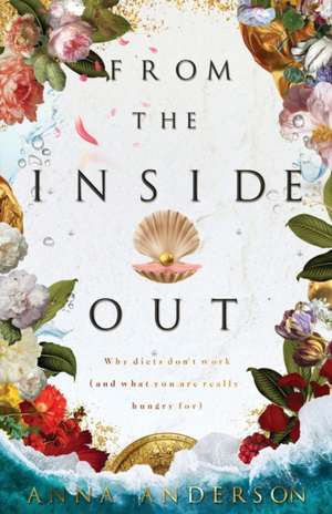 From The Inside Out: Why diets don't work (and what you are really hungry for) de Anna Anderson