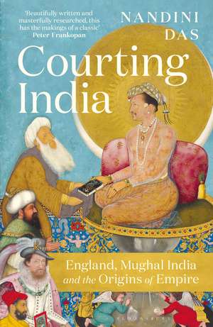 Courting India: England, Mughal India and the Origins of Empire de Nandini Das