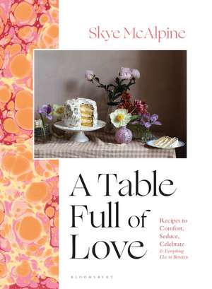 A Table Full of Love: Recipes to Comfort, Seduce, Celebrate & Everything Else in Between de Skye McAlpine