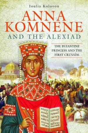 Anna Komnene and the Alexiad: The Byzantine Princess and the First Crusade de Loulia Kolovou