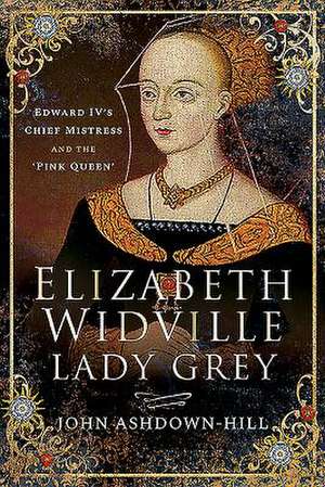 Elizabeth Widville, Lady Grey: Edward IV's Chief Mistress and the 'Pink Queen' de John Ashdown-Hill