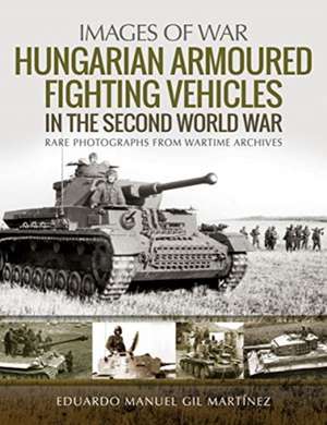 Hungarian Armoured Fighting Vehicles in the Second World War de Eduardo Manuel Gil Martinez