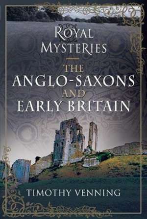 Royal Mysteries: The Anglo-Saxons and Early Britain de Timothy Venning