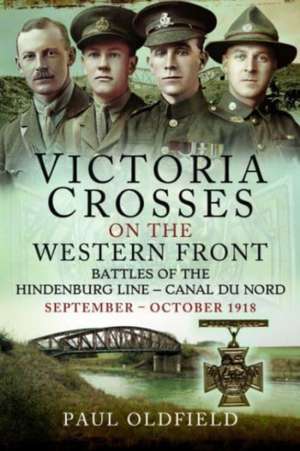 Victoria Crosses on the Western Front Battles of the Hindenburg Line Canal du Nord de Paul Oldfield