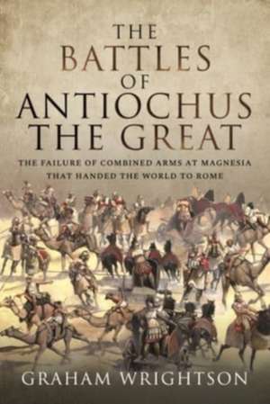 The Battles of Antiochus the Great: The Failure of Combined Arms at Magnesia That Handed the World to Rome de Graham Wrightson