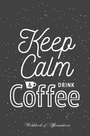 Keep Calm & Drink Coffee Workbook of Affirmations Keep Calm & Drink Coffee Workbook of Affirmations de Alan Haynes