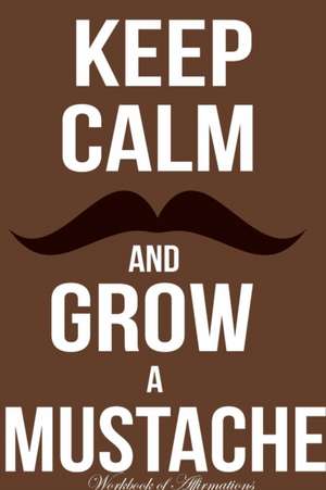 Keep Calm Grow Mustache Workbook of Affirmations Keep Calm Grow Mustache Workbook of Affirmations de Alan Haynes