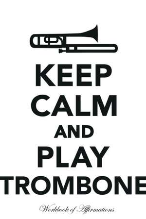 Keep Calm Play Trombone Workbook of Affirmations Keep Calm Play Trombone Workbook of Affirmations de Alan Haynes