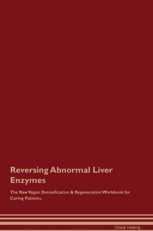 Reversing Abnormal Liver Enzymes The Raw Vegan Detoxification & Regeneration Workbook for Curing Patients de Global Healing