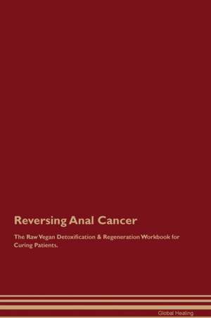 Reversing Anal Cancer The Raw Vegan Detoxification & Regeneration Workbook for Curing Patients de Global Healing