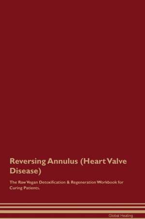 Reversing Annulus (Heart Valve Disease) The Raw Vegan Detoxification & Regeneration Workbook for Curing Patients de Global Healing