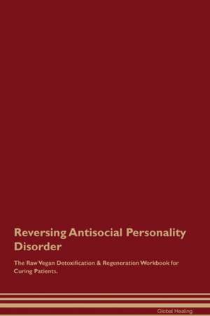 Reversing Antisocial Personality Disorder The Raw Vegan Detoxification & Regeneration Workbook for Curing Patients de Global Healing