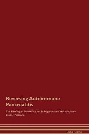 Reversing Autoimmune Pancreatitis The Raw Vegan Detoxification & Regeneration Workbook for Curing Patients de Global Healing