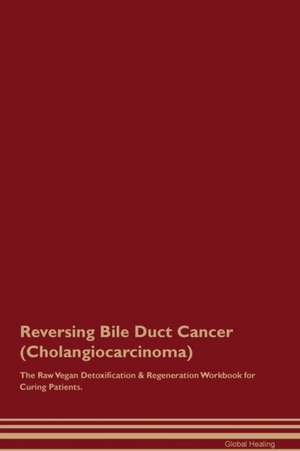 Reversing Bile Duct Cancer (Cholangiocarcinoma) The Raw Vegan Detoxification & Regeneration Workbook for Curing Patients de Global Healing