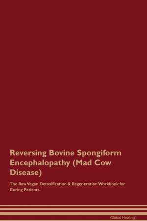 Reversing Bovine Spongiform Encephalopathy (Mad Cow Disease) The Raw Vegan Detoxification & Regeneration Workbook for Curing Patients de Global Healing