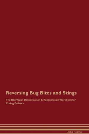 Reversing Bug Bites and Stings The Raw Vegan Detoxification & Regeneration Workbook for Curing Patients de Global Healing