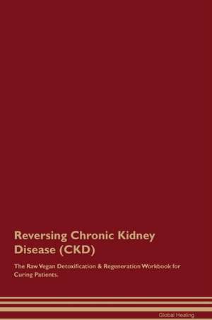 Reversing Chronic Kidney Disease (CKD) The Raw Vegan Detoxification & Regeneration Workbook for Curing Patients de Global Healing