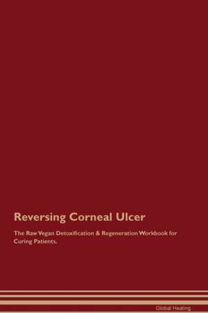 Reversing Corneal Ulcer The Raw Vegan Detoxification & Regeneration Workbook for Curing Patients de Global Healing