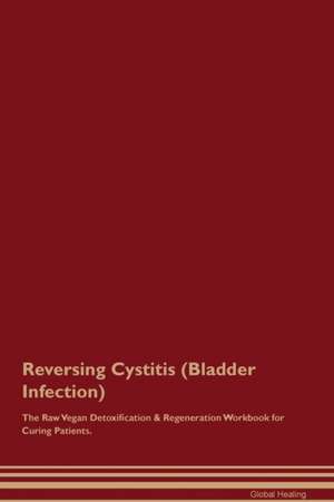 Reversing Cystitis (Bladder Infection) The Raw Vegan Detoxification & Regeneration Workbook for Curing Patients de Global Healing