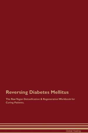 Reversing Diabetes Mellitus The Raw Vegan Detoxification & Regeneration Workbook for Curing Patients de Global Healing