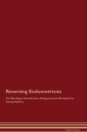 Reversing Endometriosis The Raw Vegan Detoxification & Regeneration Workbook for Curing Patients de Global Healing