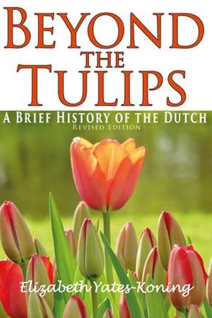 Beyond the Tulips. A Brief History of the Dutch de Elizabeth Yates-Koning