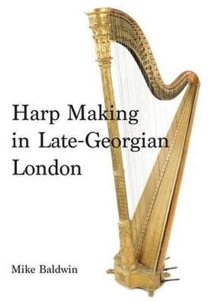 Harp Making in Late-Georgian London de Mike Baldwin