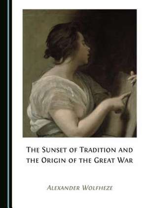 The Sunset of Tradition and the Origin of the Great War de Wolfheze, Alexander