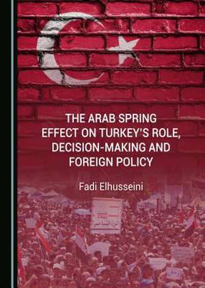 The Arab Spring Effect on Turkeyas Role, Decision-Making and Foreign Policy de Elhusseini, Fadi