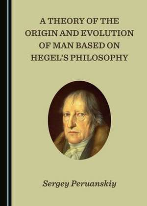 Theory of the Origin and Evolution of Man Based on Hegel's Philosophy de Sergey Peruanskiy