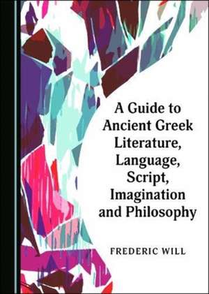 Guide to Ancient Greek Literature, Language, Script, Imagination and Philosophy de Frederic Will