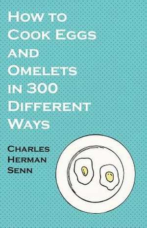 How to Cook Eggs and Omelets in 300 Different Ways de Charles Herman Senn