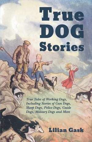 True Dog Stories - True Tales of Working Dogs, Including Stories of Gun Dogs, Sheep Dogs, Police Dogs, Guide Dogs, Military Dogs and More de Lilian Gask