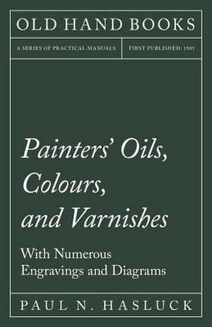 Painters' Oils, Colours, and Varnishes - With Numerous Engraving and Diagrams de Paul N. Hasluck