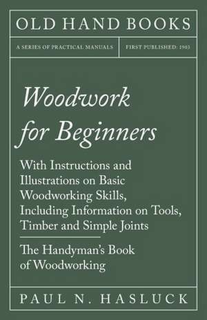 Woodwork for Beginners - With Instructions and Illustrations on Basic Woodworking Skills, Including Information on Tools, Timber and Simple Joints - T de Paul N. Hasluck